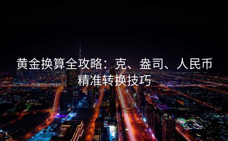 黄金换算全攻略:克、盎司、人民币精准转换技巧 黄金换算全攻略:克、盎司、人民币精准转换技巧