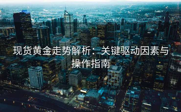 现货黄金走势解析:关键驱动因素与操作指南 现货黄金走势解析:关键驱动因素与操作指南