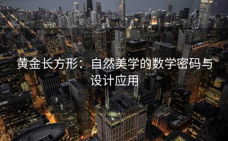 黄金长方形:自然美学的数学密码与设计应用 黄金长方形:自然美学的数学密码与设计应用