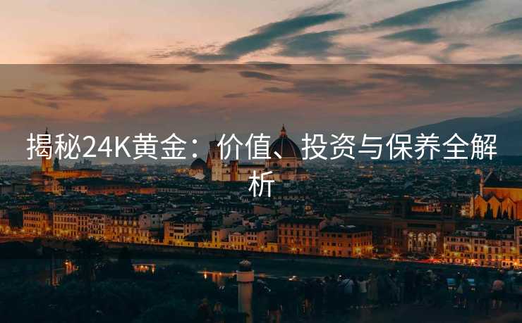 揭秘24K黄金:价值、投资与保养全解析 揭秘24K黄金:价值、投资与保养全解析