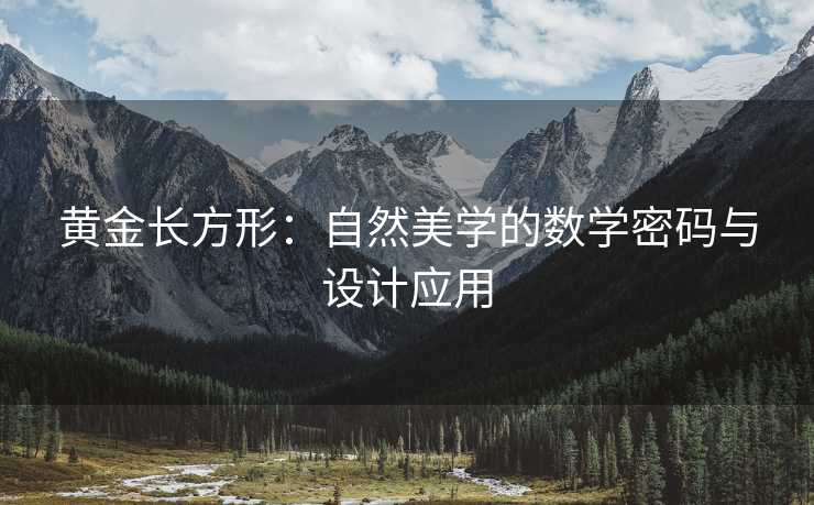 黄金长方形:自然美学的数学密码与设计应用 黄金长方形:自然美学的数学密码与设计应用