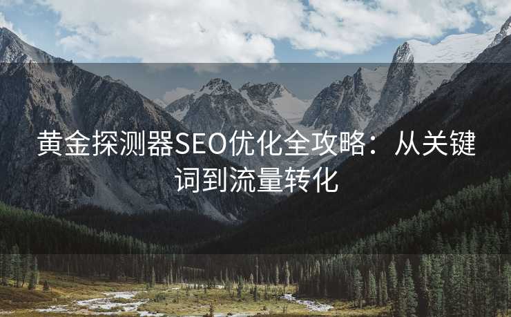 黄金探测器SEO优化全攻略:从关键词到流量转化 黄金探测器SEO优化全攻略:从关键词到流量转化