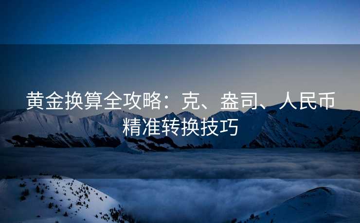 黄金换算全攻略:克、盎司、人民币精准转换技巧 黄金换算全攻略:克、盎司、人民币精准转换技巧