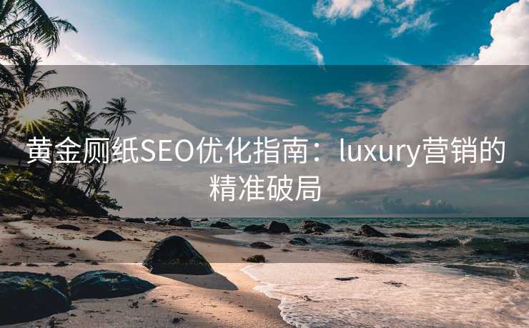 黄金厕纸SEO优化指南:luxury营销的精准破局 黄金厕纸SEO优化指南:luxury营销的精准破局
