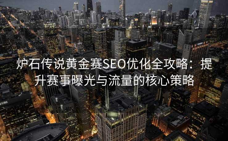 炉石传说黄金赛SEO优化全攻略:提升赛事曝光与流量的核心策略 炉石传说黄金赛SEO优化全攻略:提升赛事曝光与流量的核心策略