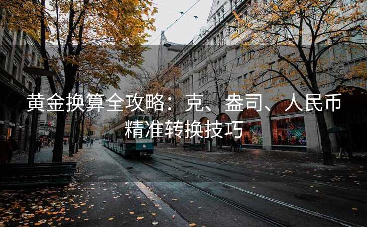 黄金换算全攻略:克、盎司、人民币精准转换技巧 黄金换算全攻略:克、盎司、人民币精准转换技巧