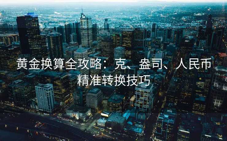 黄金换算全攻略:克、盎司、人民币精准转换技巧 黄金换算全攻略:克、盎司、人民币精准转换技巧