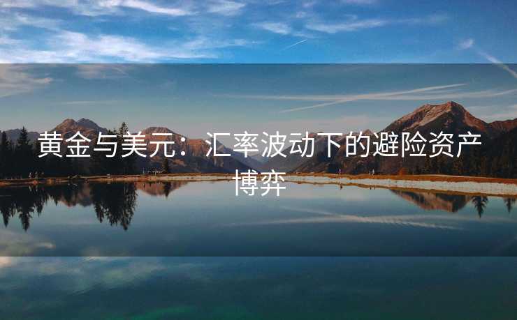 黄金与美元:汇率波动下的避险资产博弈 黄金与美元:汇率波动下的避险资产博弈