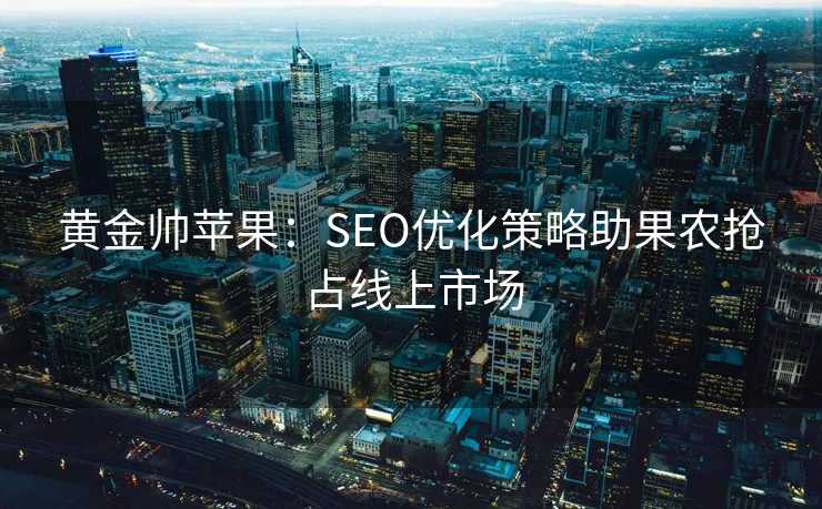 黄金帅苹果:SEO优化策略助果农抢占线上市场 黄金帅苹果:SEO优化策略助果农抢占线上市场