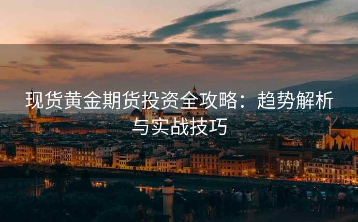 现货黄金期货投资全攻略:趋势解析与实战技巧 现货黄金期货投资全攻略:趋势解析与实战技巧