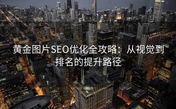 黄金图片SEO优化全攻略:从视觉到排名的提升路径 黄金图片SEO优化全攻略:从视觉到排名的提升路径