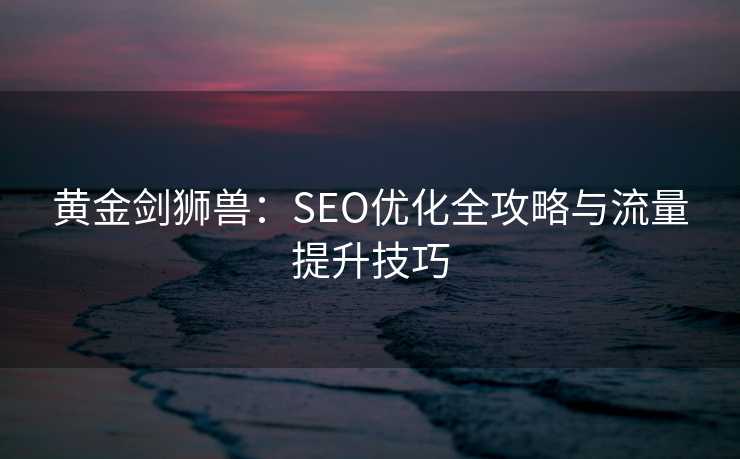 黄金剑狮兽:SEO优化全攻略与流量提升技巧 黄金剑狮兽:SEO优化全攻略与流量提升技巧