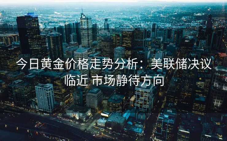 今日黄金价格走势分析:美联储决议临近 市场静待方向 今日黄金价格走势分析:美联储决议临近 市场静待方向