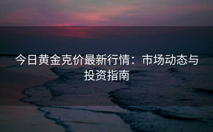 今日黄金克价最新行情:市场动态与投资指南 今日黄金克价最新行情:市场动态与投资指南