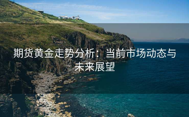 期货黄金走势分析:当前市场动态与未来展望 期货黄金走势分析:当前市场动态与未来展望