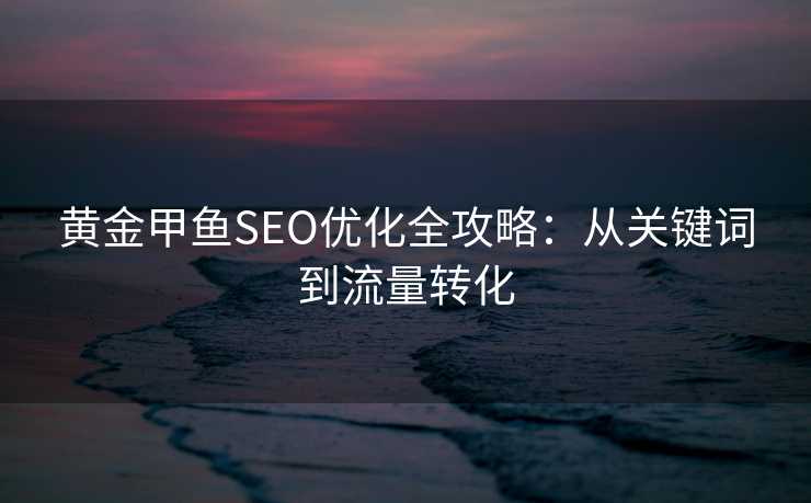 黄金甲鱼SEO优化全攻略:从关键词到流量转化 黄金甲鱼SEO优化全攻略:从关键词到流量转化