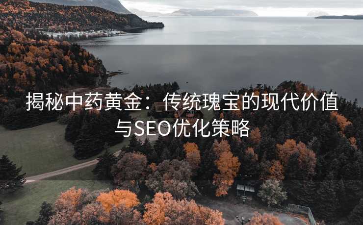 揭秘中药黄金:传统瑰宝的现代价值与SEO优化策略 揭秘中药黄金:传统瑰宝的现代价值与SEO优化策略