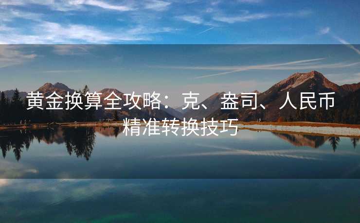 黄金换算全攻略:克、盎司、人民币精准转换技巧 黄金换算全攻略:克、盎司、人民币精准转换技巧