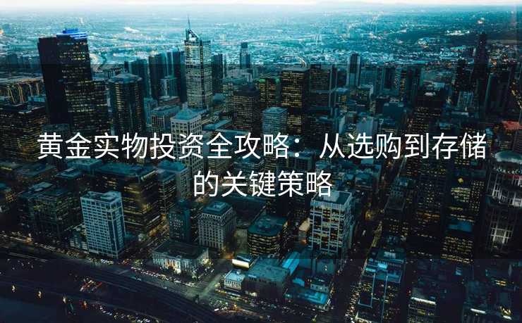 黄金实物投资全攻略:从选购到存储的关键策略 黄金实物投资全攻略:从选购到存储的关键策略