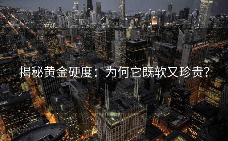 揭秘黄金硬度:为何它既软又珍贵? 揭秘黄金硬度:为何它既软又珍贵?