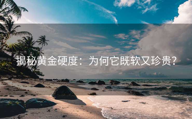 揭秘黄金硬度:为何它既软又珍贵? 揭秘黄金硬度:为何它既软又珍贵?