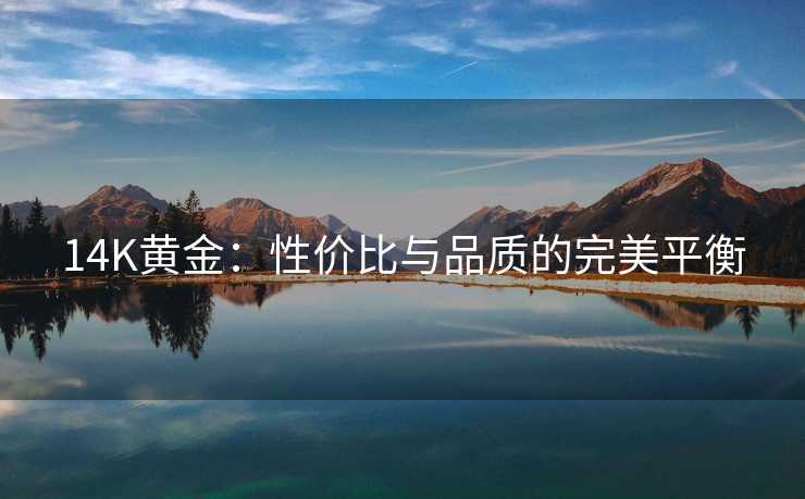 14K黄金:性价比与品质的完美平衡 14K黄金:性价比与品质的完美平衡