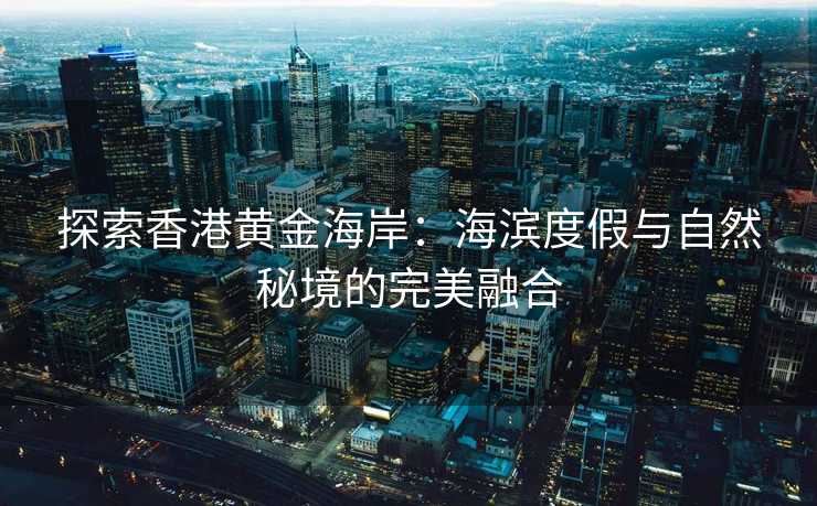 探索香港黄金海岸:海滨度假与自然秘境的完美融合 探索香港黄金海岸:海滨度假与自然秘境的完美融合