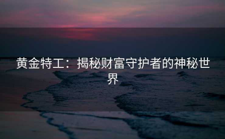 黄金特工:揭秘财富守护者的神秘世界 黄金特工:揭秘财富守护者的神秘世界