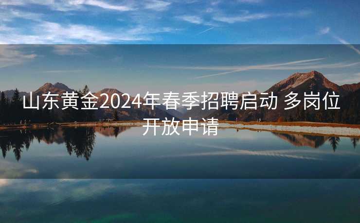 山东黄金2024年春季招聘启动 多岗位开放申请 山东黄金2024年春季招聘启动 多岗位开放申请
