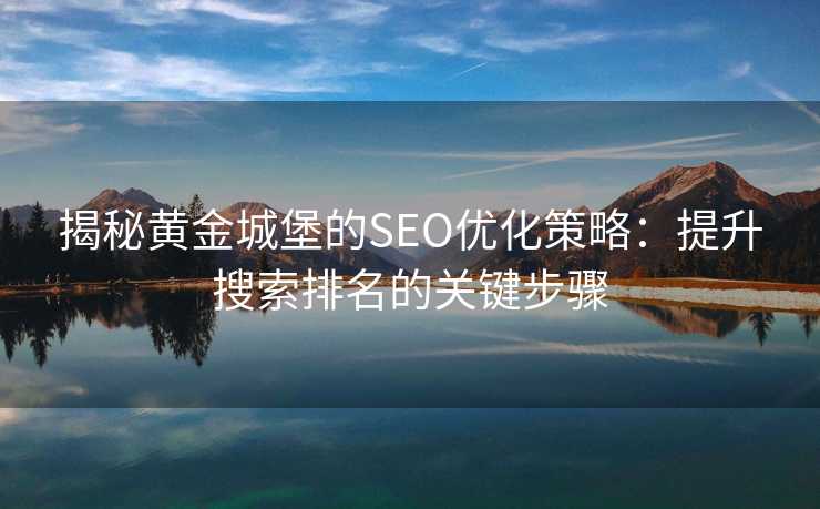 揭秘黄金城堡的SEO优化策略:提升搜索排名的关键步骤 揭秘黄金城堡的SEO优化策略:提升搜索排名的关键步骤