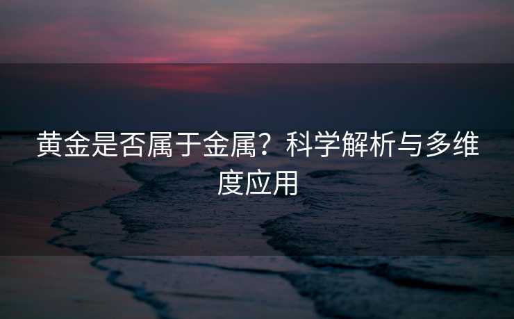 黄金是否属于金属?科学解析与多维度应用 黄金是否属于金属?科学解析与多维度应用