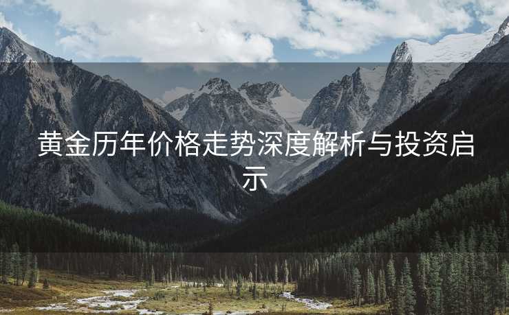 黄金历年价格走势深度解析与投资启示 黄金历年价格走势深度解析与投资启示