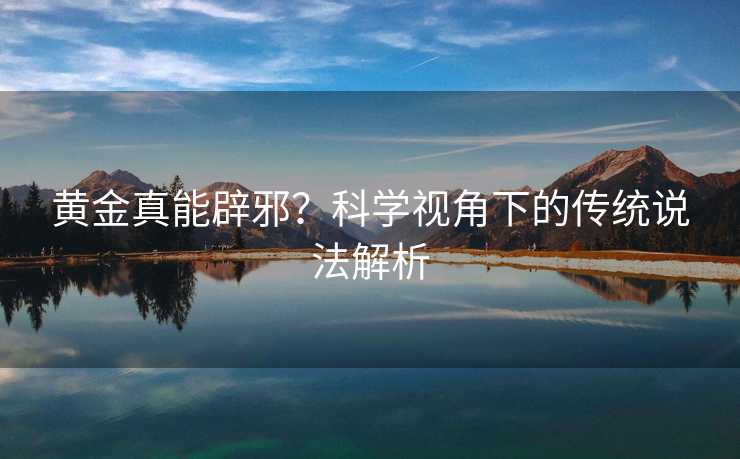 黄金真能辟邪?科学视角下的传统说法解析 黄金真能辟邪?科学视角下的传统说法解析