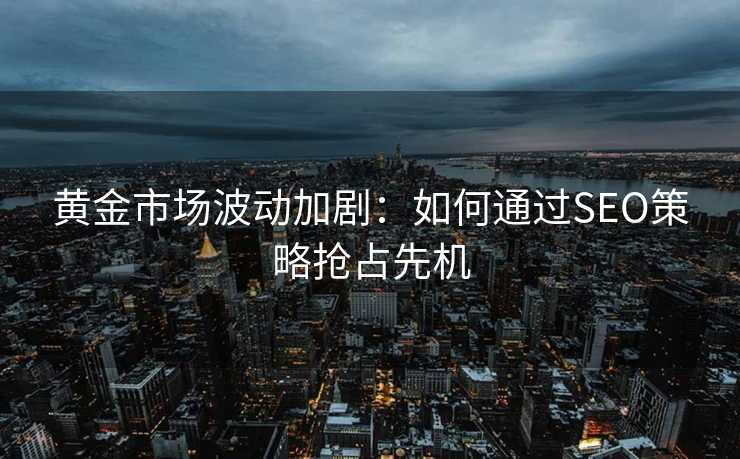 黄金市场波动加剧:如何通过SEO策略抢占先机 黄金市场波动加剧:如何通过SEO策略抢占先机