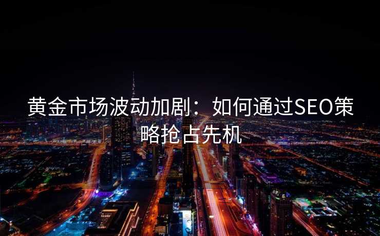 黄金市场波动加剧:如何通过SEO策略抢占先机 黄金市场波动加剧:如何通过SEO策略抢占先机
