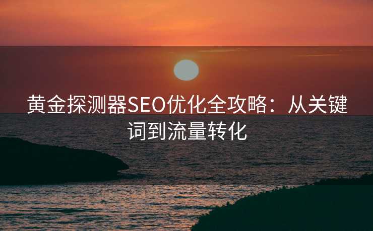 黄金探测器SEO优化全攻略:从关键词到流量转化 黄金探测器SEO优化全攻略:从关键词到流量转化