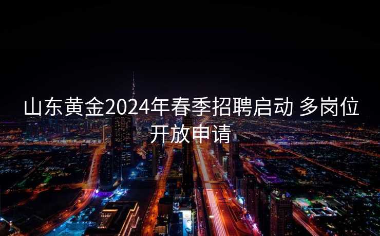 山东黄金2024年春季招聘启动 多岗位开放申请 山东黄金2024年春季招聘启动 多岗位开放申请