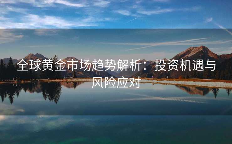 全球黄金市场趋势解析：投资机遇与风险应对
