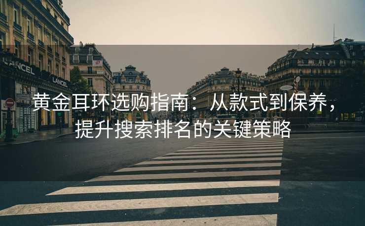 黄金耳环选购指南:从款式到保养,提升搜索排名的关键策略 黄金耳环选购指南:从款式到保养,提升搜索排名的关键策略