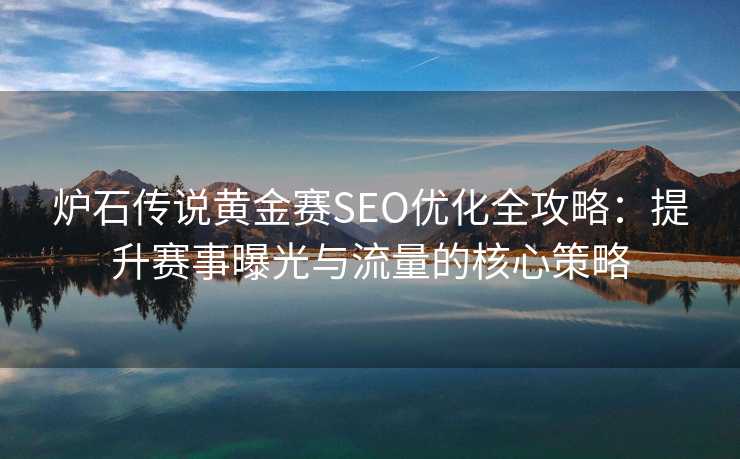 炉石传说黄金赛SEO优化全攻略:提升赛事曝光与流量的核心策略 炉石传说黄金赛SEO优化全攻略:提升赛事曝光与流量的核心策略