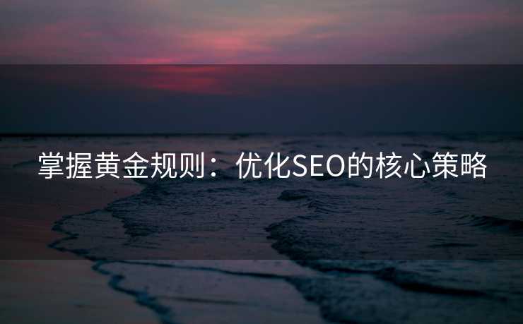 掌握黄金规则:优化SEO的核心策略 掌握黄金规则:优化SEO的核心策略