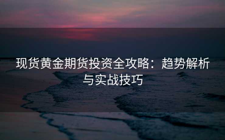 现货黄金期货投资全攻略:趋势解析与实战技巧 现货黄金期货投资全攻略:趋势解析与实战技巧