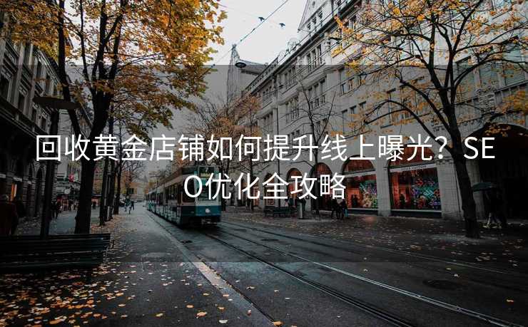 回收黄金店铺如何提升线上曝光?SEO优化全攻略 回收黄金店铺如何提升线上曝光?SEO优化全攻略