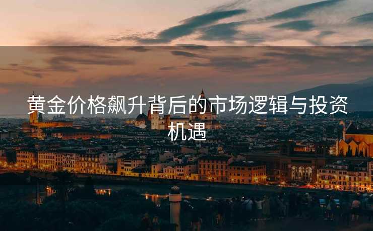 黄金价格飙升背后的市场逻辑与投资机遇 黄金价格飙升背后的市场逻辑与投资机遇