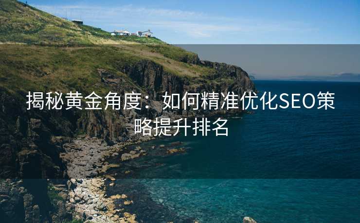揭秘黄金角度:如何精准优化SEO策略提升排名 揭秘黄金角度:如何精准优化SEO策略提升排名