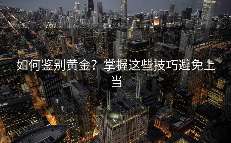 如何鉴别黄金?掌握这些技巧避免上当 如何鉴别黄金?掌握这些技巧避免上当