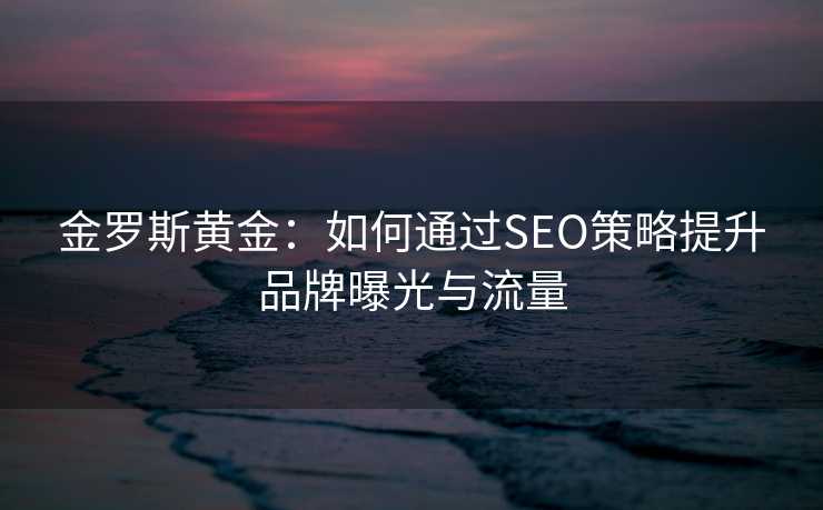 金罗斯黄金:如何通过SEO策略提升品牌曝光与流量 金罗斯黄金:如何通过SEO策略提升品牌曝光与流量