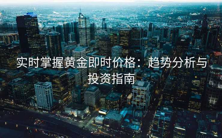 实时掌握黄金即时价格:趋势分析与投资指南 实时掌握黄金即时价格:趋势分析与投资指南