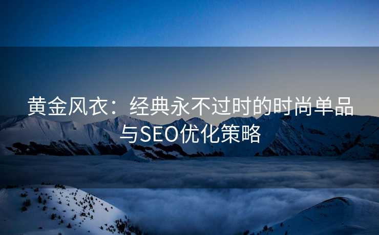 黄金风衣:经典永不过时的时尚单品与SEO优化策略 黄金风衣:经典永不过时的时尚单品与SEO优化策略