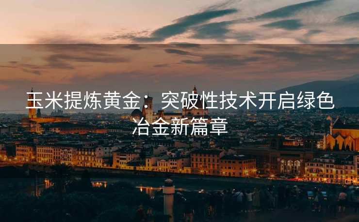 玉米提炼黄金:突破性技术开启绿色冶金新篇章 玉米提炼黄金:突破性技术开启绿色冶金新篇章